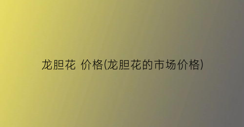 龙胆花 价格(龙胆花的市场价格)